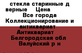 стекла старинные д верные. › Цена ­ 16 000 - Все города Коллекционирование и антиквариат » Антиквариат   . Белгородская обл.,Валуйский р-н